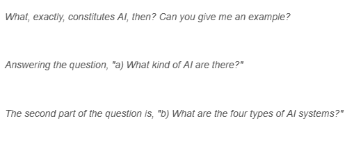 What, exactly, constitutes Al, then? Can you give me an example?
Answering the question, "a) What kind of Al are there?"
The second part of the question is, "b) What are the four types of Al systems?"