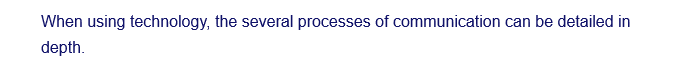 When using technology, the several processes of communication can be detailed in
depth.