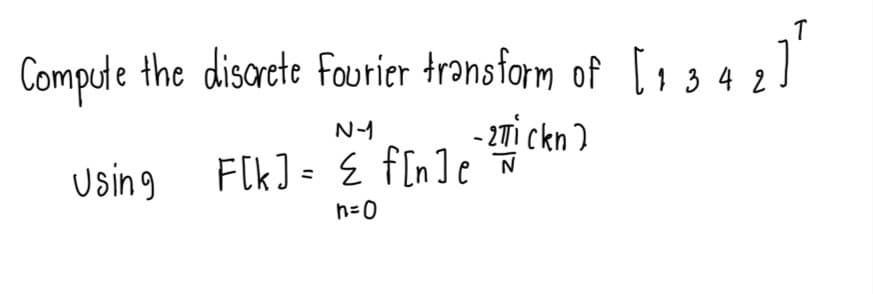 Compute the disarcte fourier transform of [, 3 4 2
N-1
- 2Ti ckn )
Using F[k]= E f[n]e
h=0
