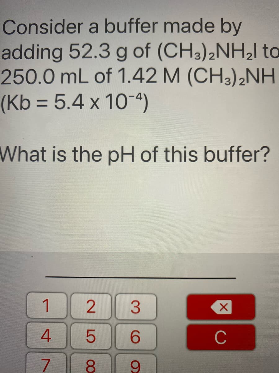 Consider a buffer made by
adding 52.3 g of (CH3),NH21 to
250.0 mL of 1.42 M (CH3)¿NH
(Kb = 5.4 x 10-4)
What is the pH of this buffer?
1
3.
6.
C
7.
8.
6.
LO
4.
