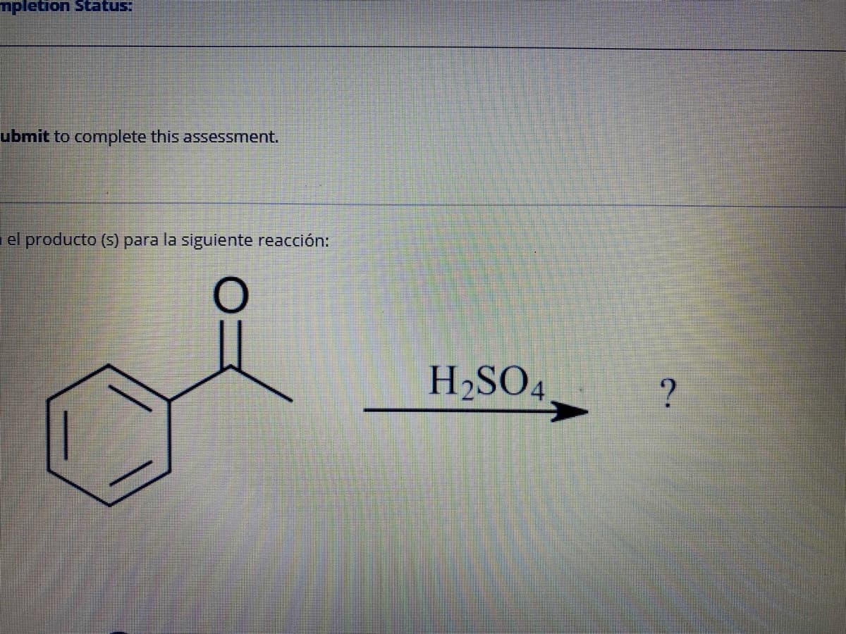mpletion Status:
ubmit to complete this assessment.
el producto (s) para la siguiente reacción:
H2SO4
