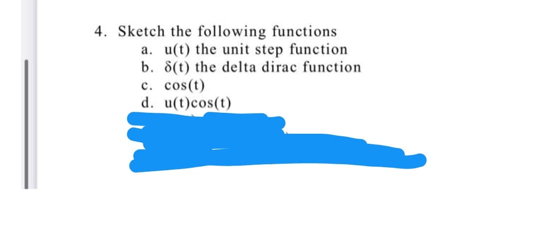 4. Sketch the following functions
a. u(t) the unit step function
b. 8(t) the delta dirac function
c. cos(t)
d. u(t)cos(t)
