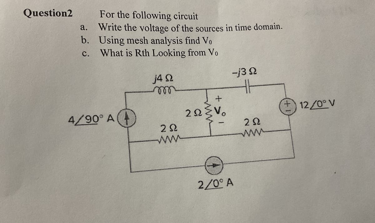 Question2
a.
For the following circuit
Write the voltage of the sources in time domain.
b. Using mesh analysis find Vo
C.
What is Rth Looking from Vo
j4Q
m
-j30
+
4/90° A
ΖΩΣ
ΖΩ
www
2/0° A
12/0° V
ΖΩ
www