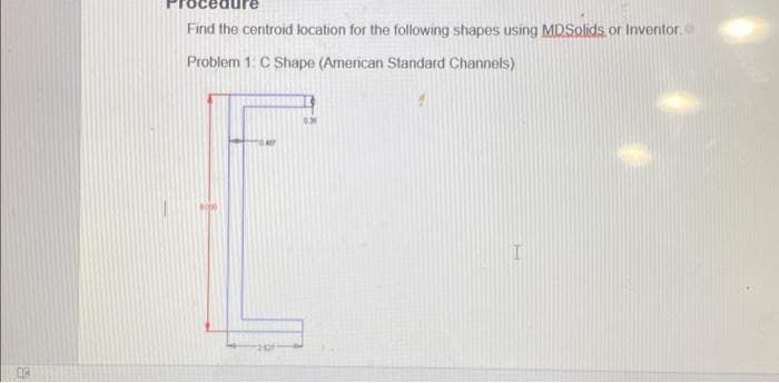 S
Find the centroid location for the following shapes using MDSolids, or Inventor
Problem 1: C Shape (American Standard Channels)
BD
0.31
I