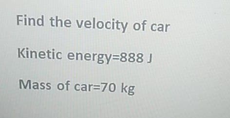 Find the velocity of car
Kinetic energy=888 J
Mass of car-70 kg