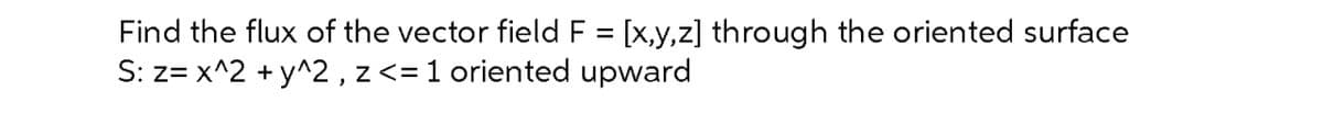 Find the flux of the vector field F = [x,y,z] through the oriented surface
S: z= x^2 + y^2, z <= 1 oriented upward