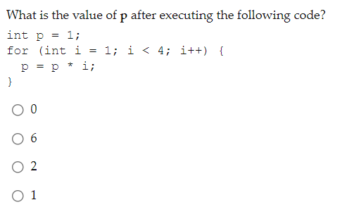 What is the value of p after executing the following code?
int p = 1;
for (int i
1; i < 4; i++) {
p = p * i;
}
O 6
O 2
O 1
