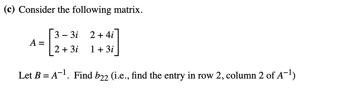 (c) Consider the following matrix.
A =
3 - 3i
2 + 3i
2 + 4i
1 + 3i
Let B = A-¹. Find b22 (i.e., find the entry in row 2, column 2 of A¯¹)