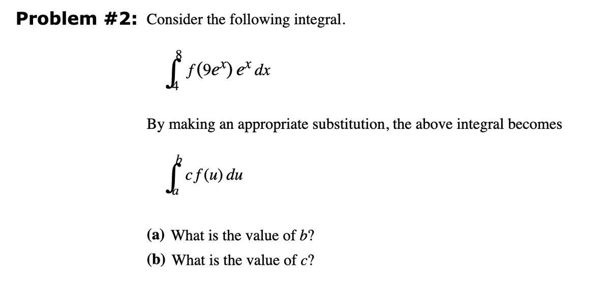 Problem #2: Consider the following integral.
ƒ(98¹) e² dx
By making an appropriate substitution, the above integral becomes
Lef
cf(u) du
(a) What is the value of b?
(b) What is the value of c?