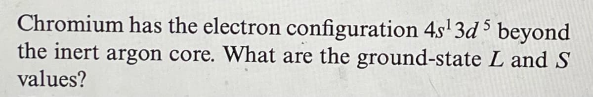 Chromium has the electron configuration 4s¹ 3d beyond
the inert argon core. What are the ground-state L and S
values?