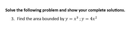 Solve the following problem and show your complete solutions.
3. Find the area bounded by y = x³ ; y = 4x²