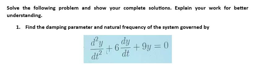 Solve the following problem and show your complete solutions. Explain your work for better
understanding.
1. Find the damping parameter and natural frequency of the system governed by
d²y dy +9y=0
+6.
dt²
dt