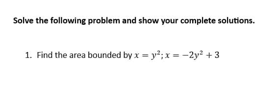 Solve the following problem and show your complete solutions.
1. Find the area bounded by x = y²; x = -2y² + 3