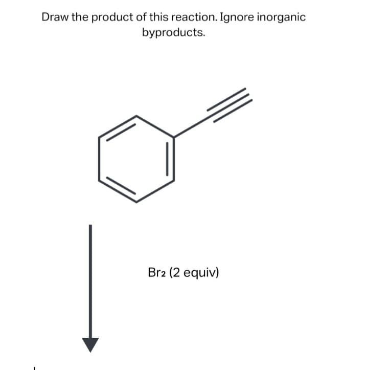 Draw the product of this reaction. Ignore inorganic
byproducts.
Br2 (2 equiv)