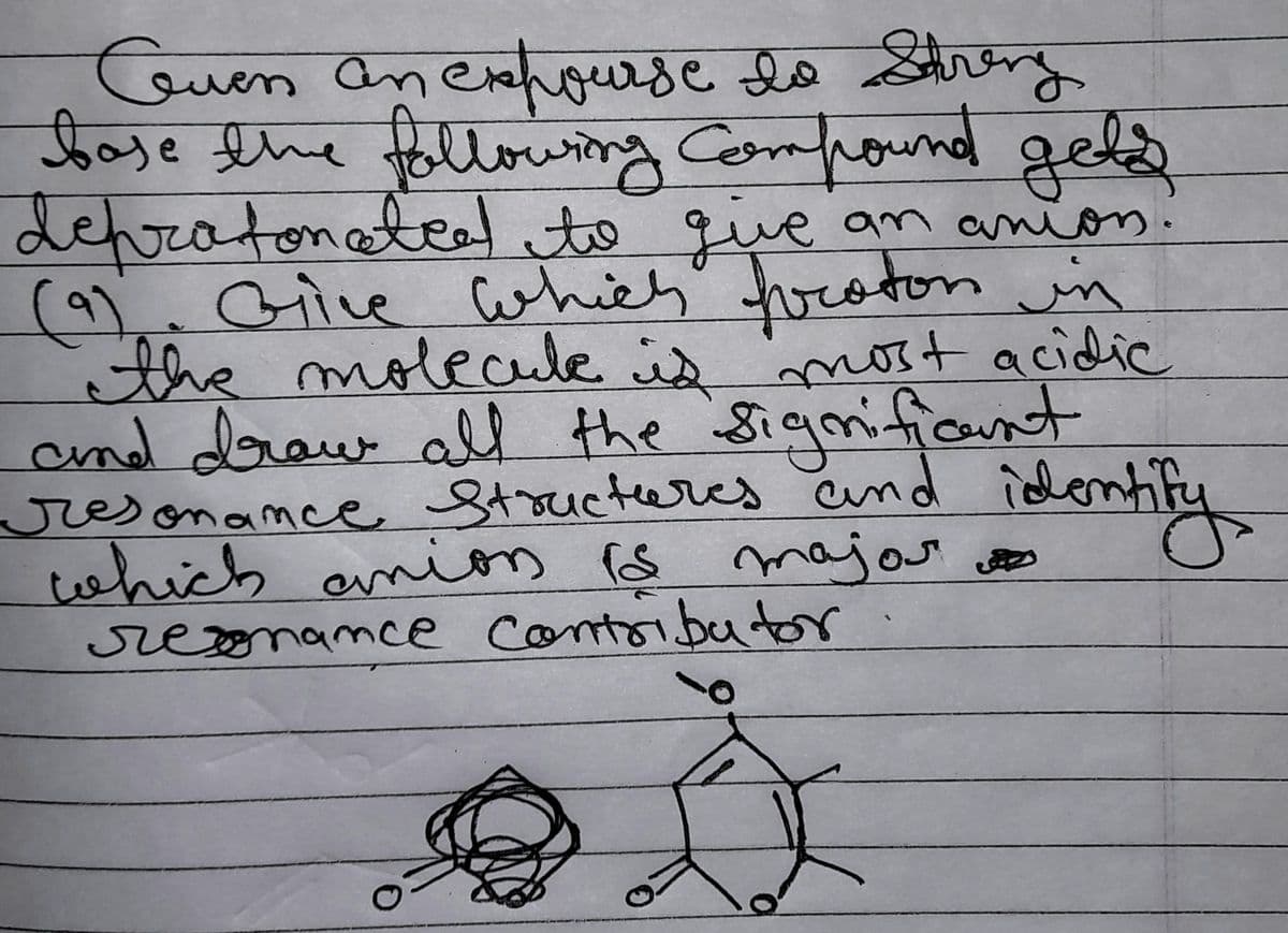 Gwen an expourse to Streng
base the following Compound geld
девя
give an anio
depratonated to give
(9). Give which feston in
the molecule is most acidic
and drow all the significant
resonance Structures and identify,
§ major
resonance contributor
e