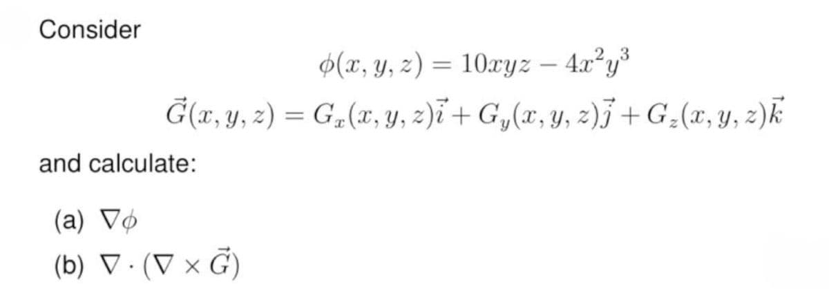 Consider
(x, y, z) = 10xyz - 4x²y³
G(x, y, z) = Gx(x, y, z)i + Gy(x, y, z)] + G₂(x, y, z) k
and calculate:
(a) Vo
(b) V. (V×G)