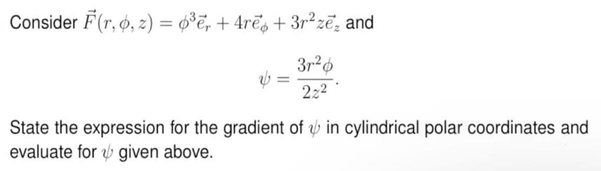 Consider F (r, 6, 2) = 0³ē, + 4rē + 3r² ze, and
3126
222
State the expression for the gradient of in cylindrical polar coordinates and
evaluate for given above.