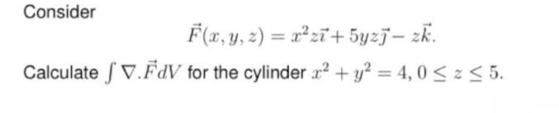 Consider
F(x, y, z) = x²zi+5yzj- zk.
Calculate V.FdV for the cylinder x² + y² = 4, 0 ≤ z < 5.