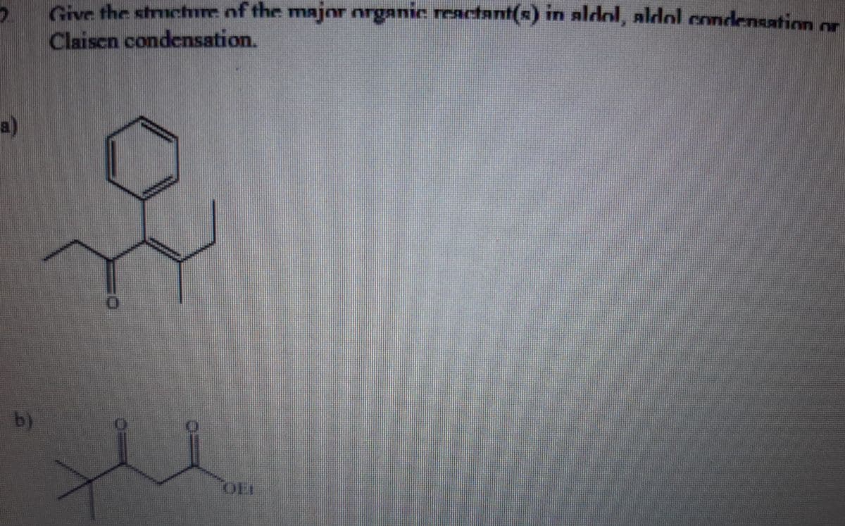 Give the structure of the major nrganic reactant(x) in aldol, aldol condensation or
Claisen condensation.
a)
b)
OEI
