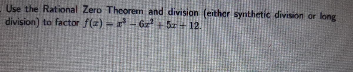 Use the Rational Zero Theorem and division (either synthetic division or long
division) to factor f(r) = r - 6x + 5r + 12.
