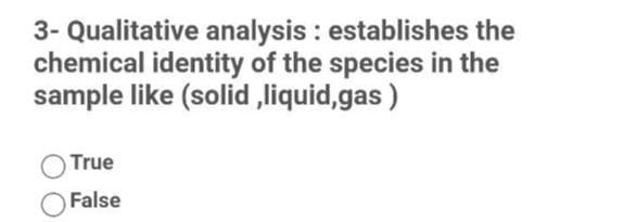 3- Qualitative analysis : establishes the
chemical identity of the species in the
sample like (solid „liquid,gas )
True
False
