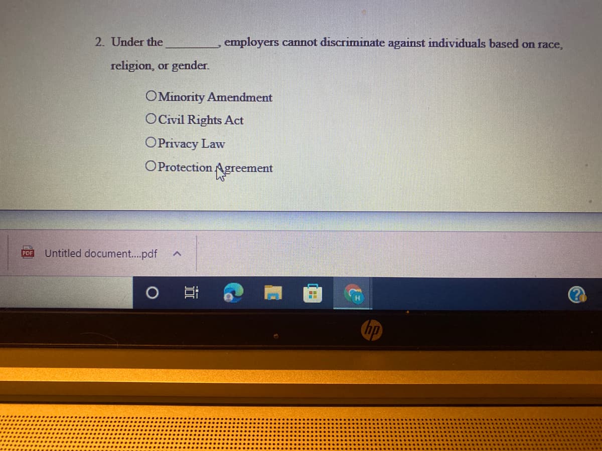 2. Under the
employers cannot discriminate against individuals based on race,
religion, or gender.
OMinority Amendment
OCivil Rights Act
OPrivacy Law
OProtection Agreement
Untitled document...pdf
PDF
hp
