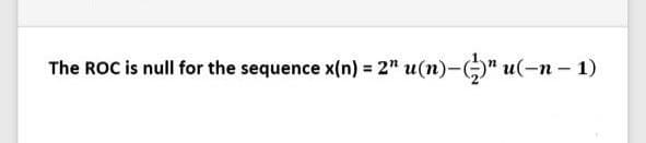 The ROC is null for the sequence x(n) = 2" u(n)-)" u(-n – 1)
