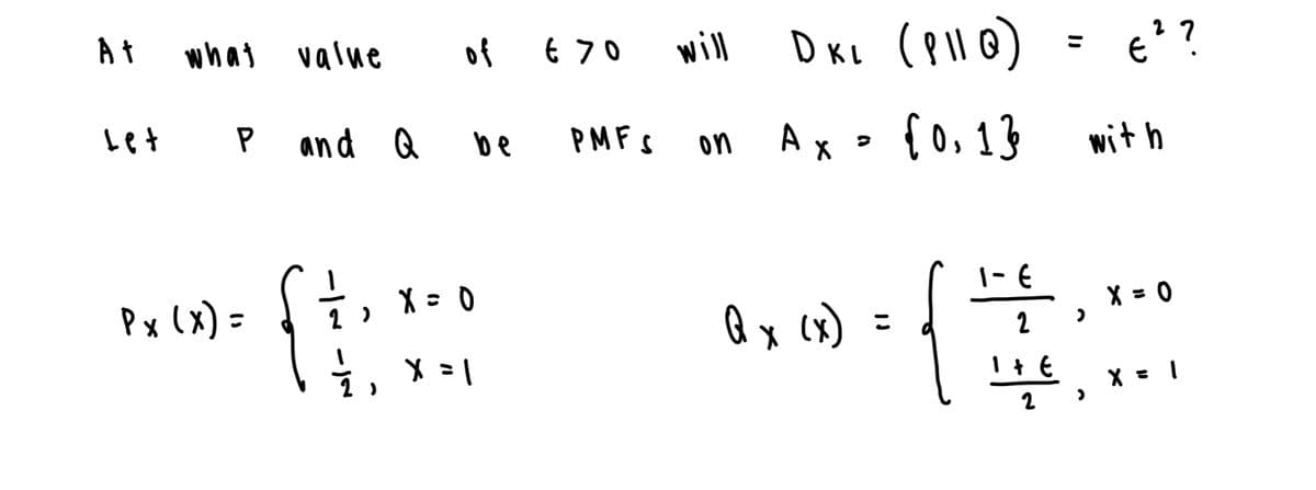 At
What value
of
€ 70
will
DKL (P11Q)
= €²?
27
Let
P and Q
be
PMFS
on
Ах
=
{0,1}
with
Px (x) =
{}
X = 0
Qx (x)
½ ½, × = |
X 1
נו
1-E
2
+ E
X = 0
=
1