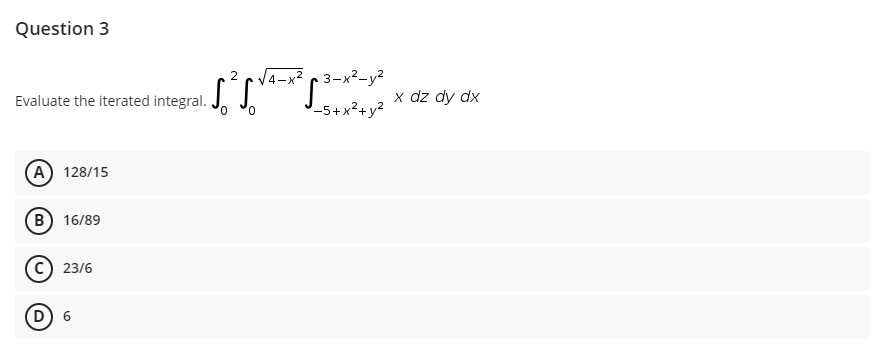 Question 3
4-x
3-x2-y?
Evaluate the iterated integral. J. J.
x dz dy dx
-5+x²+y?
(A) 128/15
B) 16/89
23/6
D 6
