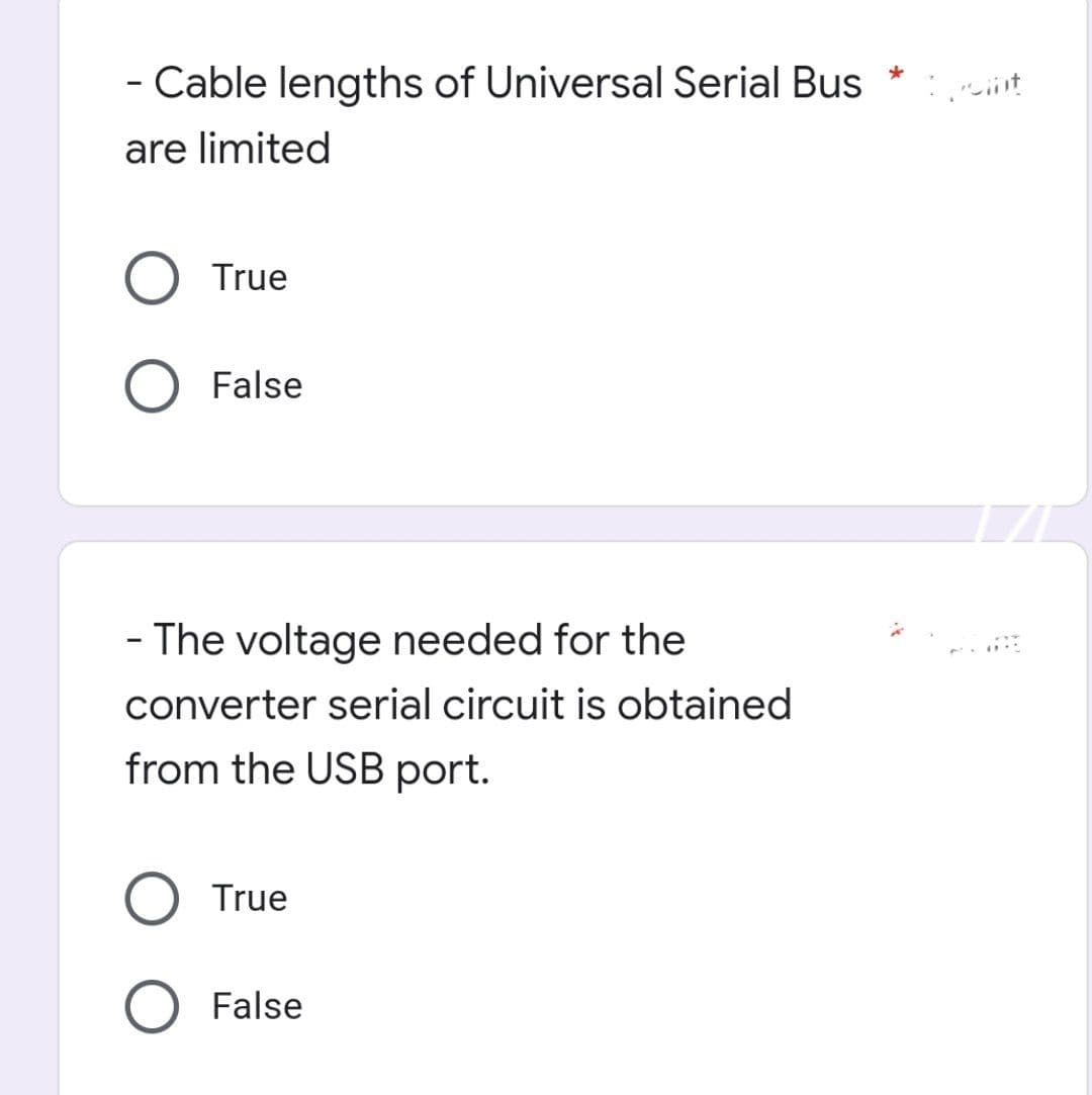 - Cable lengths of Universal Serial Bus *
are limited
O True
O False
- The voltage needed for the
converter serial circuit is obtained
from the USB port.
True
O False