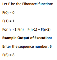 Let F be the Fibonacci function:
F(0) = 0
F(1) = 1
For n>1 F(n) = F(n-1) + F(n-2)
Example Output of Execution:
Enter the sequence number: 6
F(6) = 8
