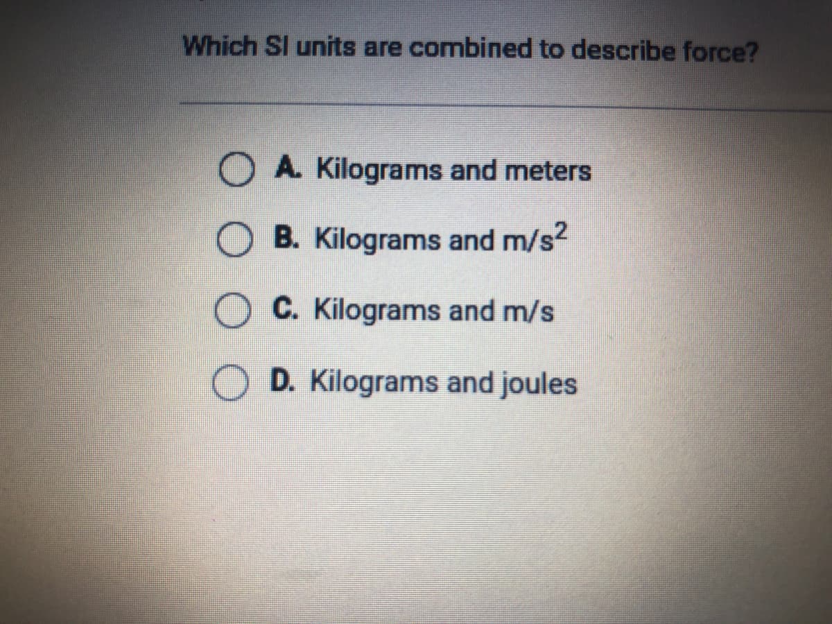 Which SI units are combined to describe force?
O A. Kilograms and meters
B. Kilograms and m/s?
C. Kilograms and m/s
D. Kilograms and joules
