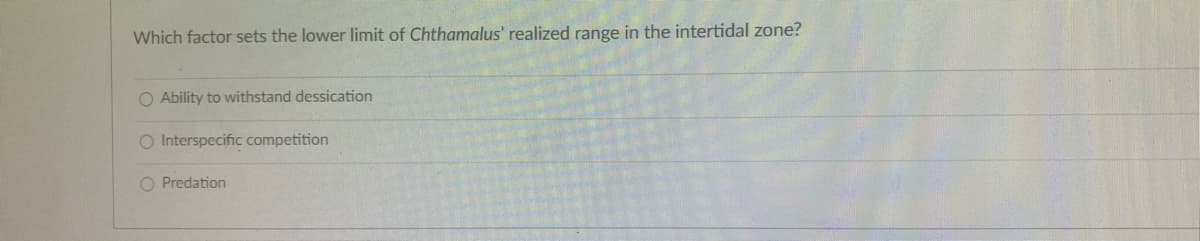 Which factor sets the lower limit of Chthamalus' realized range in the intertidal zone?
O Ability to withstand dessication
O Interspecific competition
O Predation