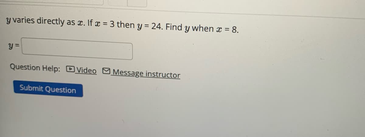 y varies directly as x. If x = 3 then y = 24. Find y when x = 8.
y=
Question Help: Video Message instructor
Submit Question