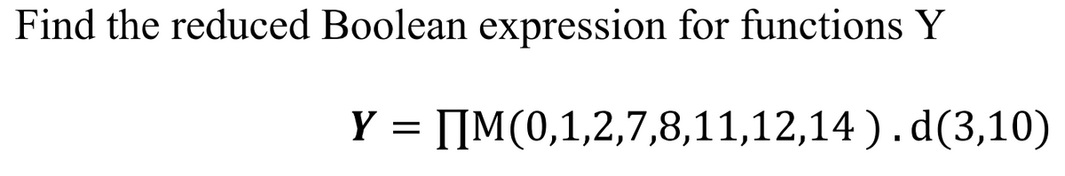 Find the reduced Boolean expression for functions Y
Y = [[M(0,1,2,7,8,11,12,14 ).d(3,10)
