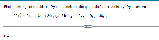 Find the change of variable x = Py that transforms the quadratic form x Ax into y Dy as shown.
- 20x19x2 - 18x3 +24x₁x2 − 24x2x3 = -2y³ - 19y/2 - 36y3
P=