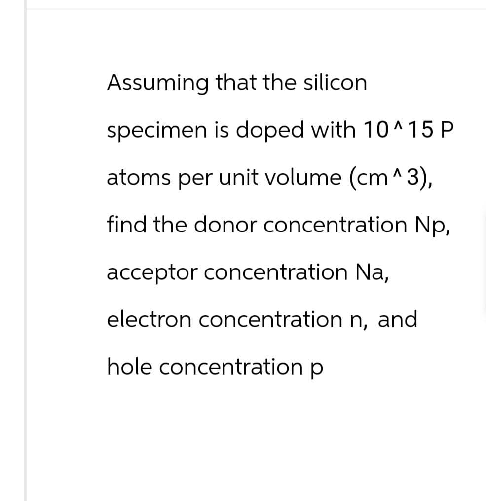 Assuming that the silicon
specimen is doped with 10^15 P
atoms per unit volume (cm^3),
find the donor concentration Np,
acceptor concentration Na,
electron concentration n, and
hole concentration p