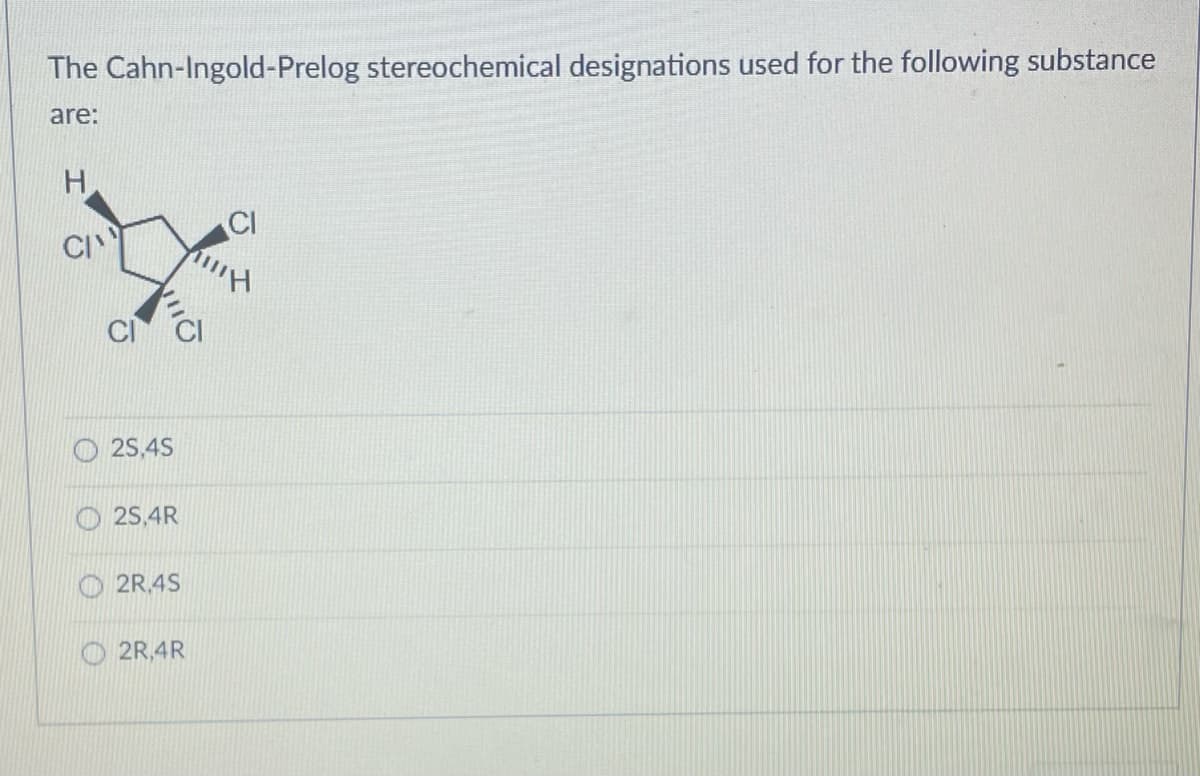 The Cahn-Ingold-Prelog stereochemical designations used for the following substance
are:
H
CI
CI
2S,4S
2S,4R
2R.4S
O2R,4R
CI
H