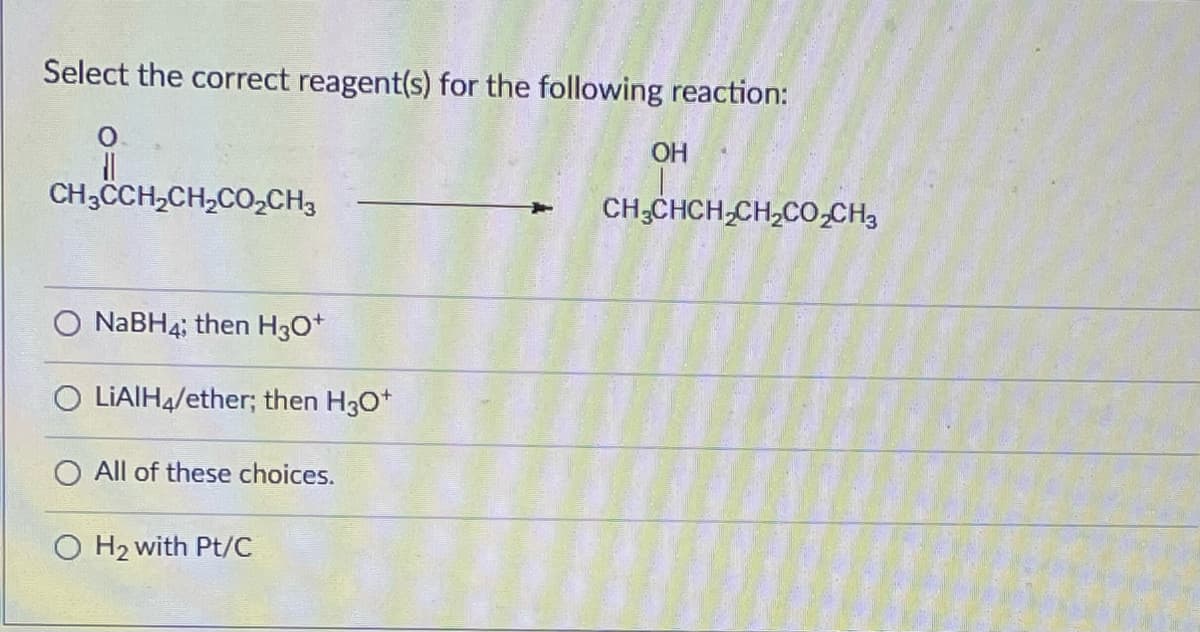 Select the correct reagent(s) for the following reaction:
11
CH3CCH,CH,CO,CH3
NaBH4; then H3O+
O LIAIH4/ether; then H3O+
All of these choices.
O H₂ with Pt/C
OH
CH_CHCH,CH,COCH3