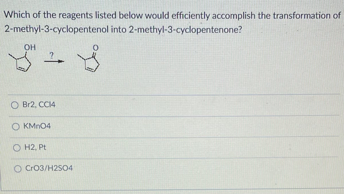 Which of the reagents listed below would efficiently accomplish the transformation of
2-methyl-3-cyclopentenol
into
2-methyl-3-cyclopentenone?
OH
Br2, CC14
OKMnO4
H2, Pt
O CrO3/H2SO4
I