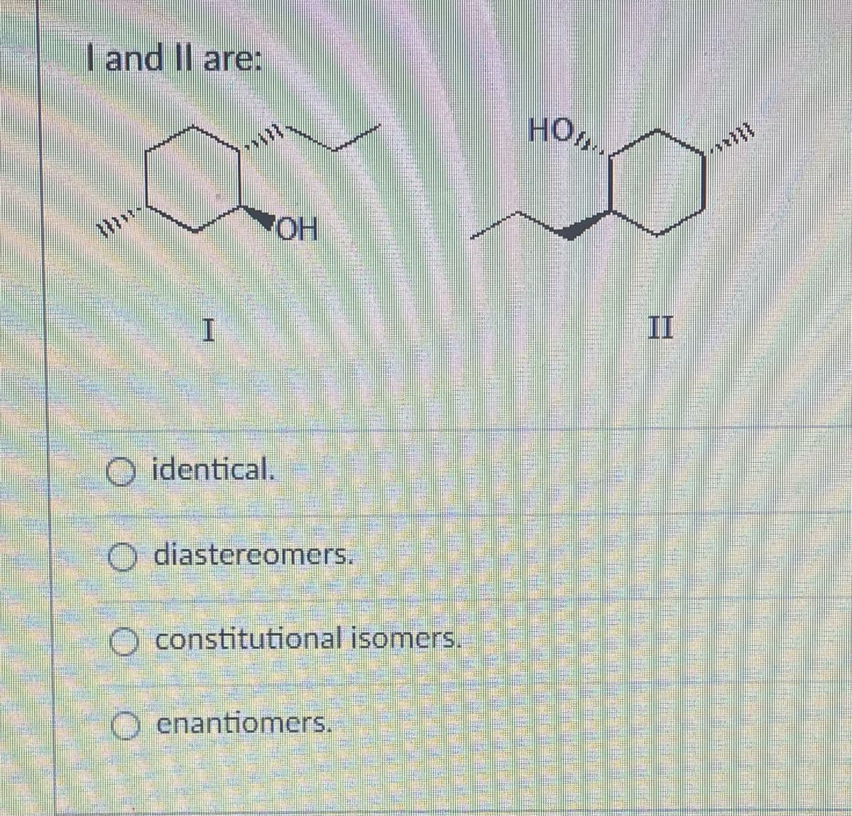 I and II are:
Mw
I
O identical.
OH
O diastereomers.
constitutional isomers.
Oenantiomers.
НО....
***