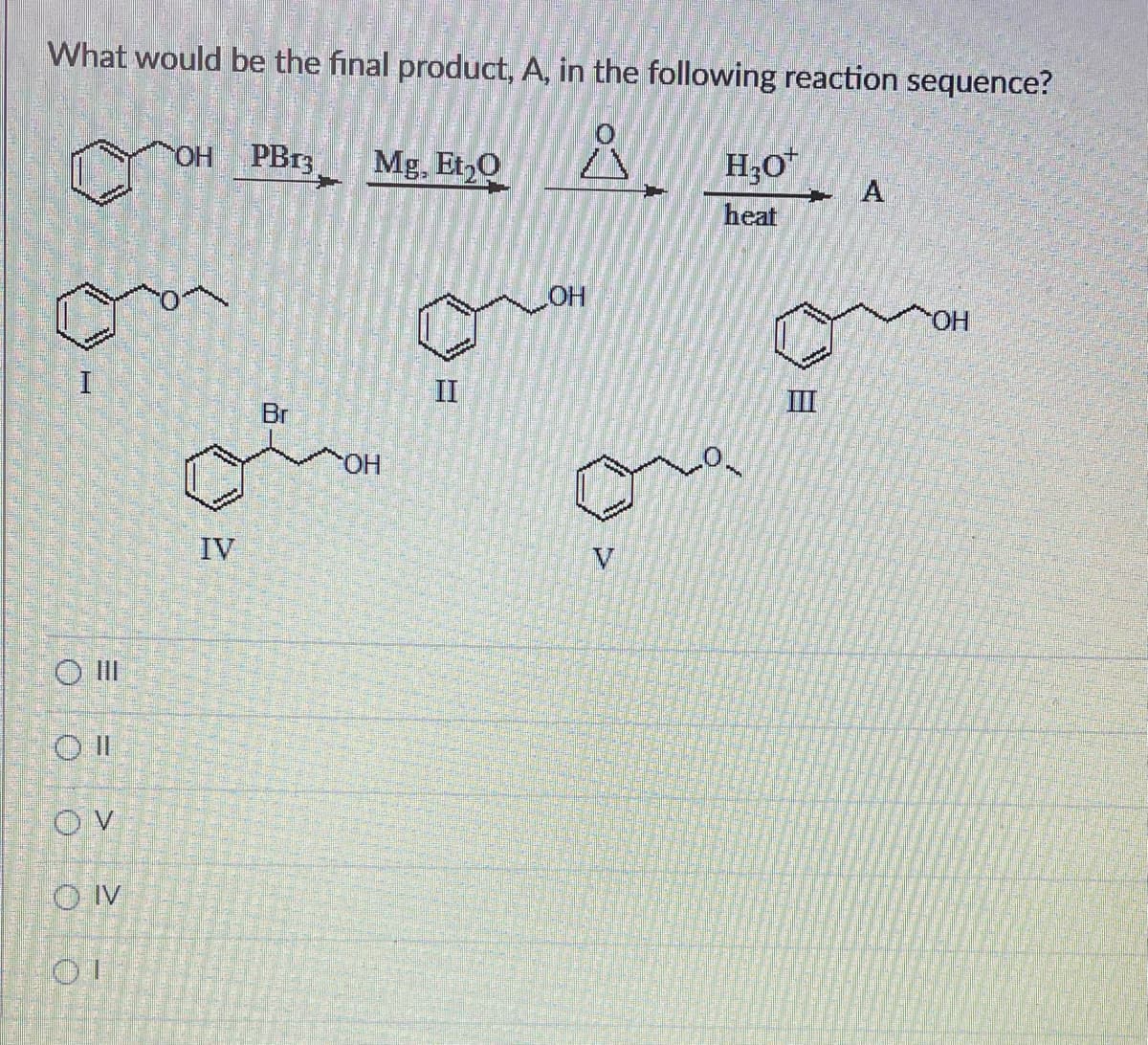 What would be the final product, A, in the following reaction sequence?
Å
H
O III
O II
OV
ㅎㅎ
OH PB13
IV
Br
Mg. Et₂0
OH
II
LOH
V
+
H₂O*
heat
+ A
8
OH