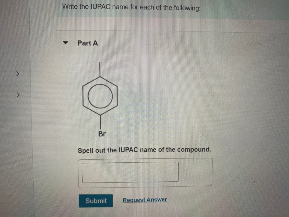 Write the IUPAC name for each of the following:
Part A
Br
Spell out the IUPAC name of the compound.
Submit
Request Answer

