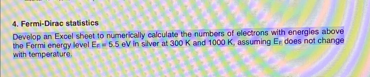 4. Fermi-Dirac statistics
Develop an Excel sheet to numerically calculate the numbers of electrons with energies above
the Fermi energy level EF = 5.5 eV in silver at 300 K and 1000 K, assuming EF does not change
with temperature.
m
mm
m