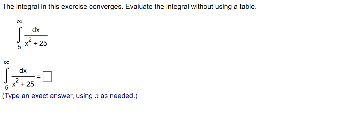 The integral in this exercise converges. Evaluate the integral without using a table.
dx
+ 25
5
dx
x?
+ 25
(Type an exact answer, using a as needed.)
8
