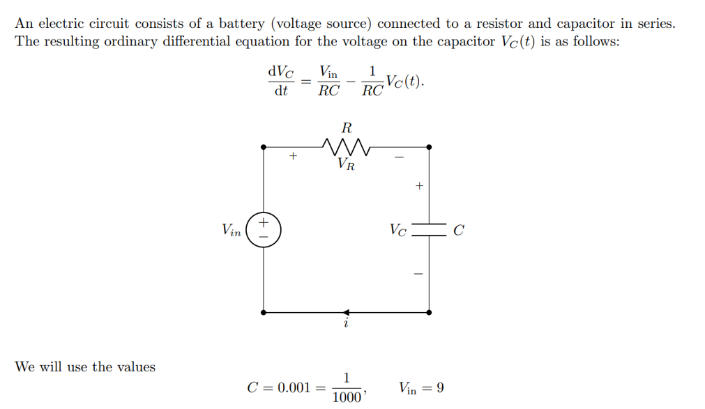 An electric circuit consists of a battery (voltage source) connected to a resistor and capacitor in series.
The resulting ordinary differential equation for the voltage on the capacitor Vc(t) is as follows:
We will use the values
Vin
dVc Vin
dt
RC
+
-
+
=
C = 0.001
R
m
VR
1
1000
1
RC
Vc(t).
Vc
Vin = 9