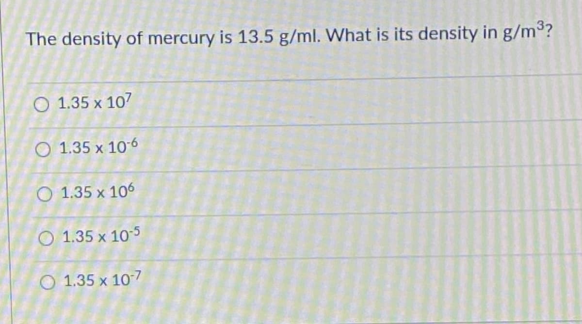 The density of mercury is 13.5 g/ml. What is its density in g/m³?
O 1.35 x 107
O 1.35 x 106
O 1.35 x 106
O 1.35 x 105
O 1.35 x 107
