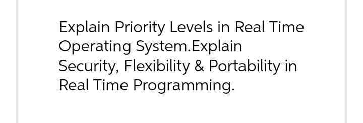 Explain Priority Levels in Real Time
Operating System.Explain
Security, Flexibility & Portability in
Real Time Programming.