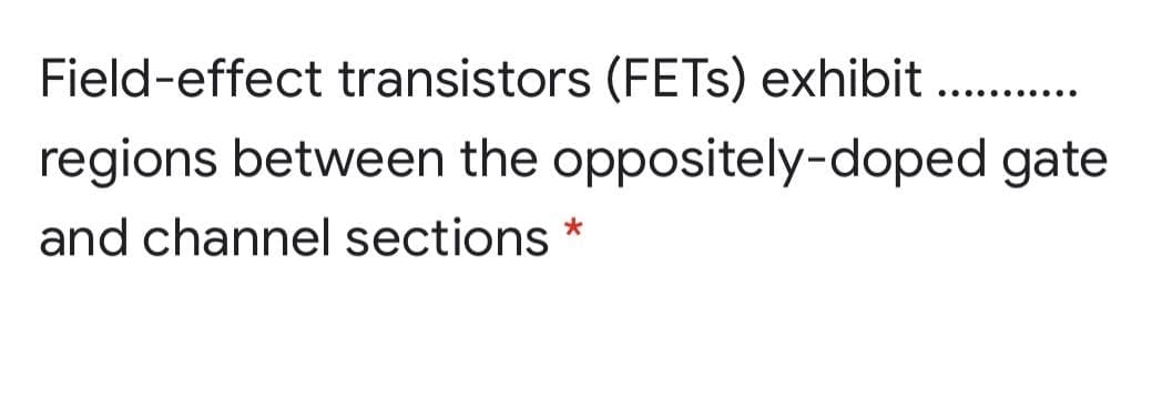 Field-effect transistors (FETS) exhibit ..
regions between the oppositely-doped gate
and channel sections
