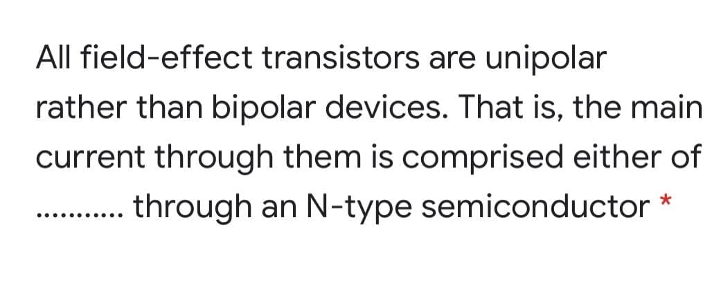 All field-effect transistors are unipolar
rather than bipolar devices. That is, the main
current through them is comprised either of
through an N-type semiconductor *
..... .....
